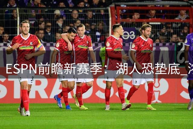 ESPN前瞻新赛季：湖人恐垫底 浓眉或寻求转会？